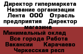 Директор гипермаркета › Название организации ­ Лента, ООО › Отрасль предприятия ­ Директор магазина › Минимальный оклад ­ 1 - Все города Работа » Вакансии   . Карачаево-Черкесская респ.